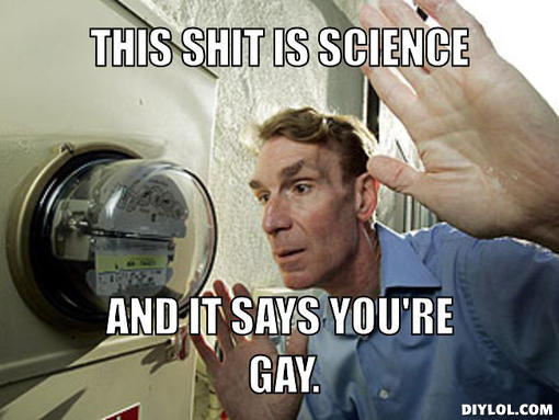 Name:  bill-nye-meme-generator-this-****-is-science-and-it-says-you-re-gay-6c5bed.jpg
Views: 1797
Size:  40.6 KB